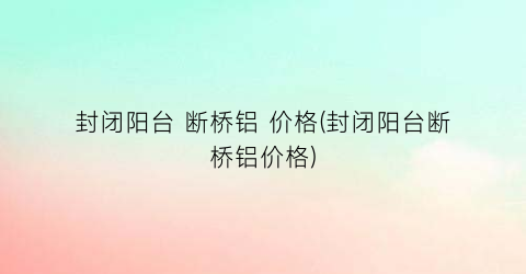 封闭阳台 断桥铝 价格(封闭阳台断桥铝价格)